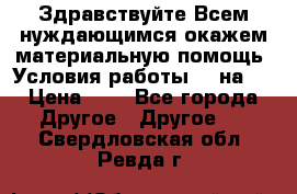 Здравствуйте.Всем нуждающимся окажем материальную помощь. Условия работы 50 на 5 › Цена ­ 1 - Все города Другое » Другое   . Свердловская обл.,Ревда г.